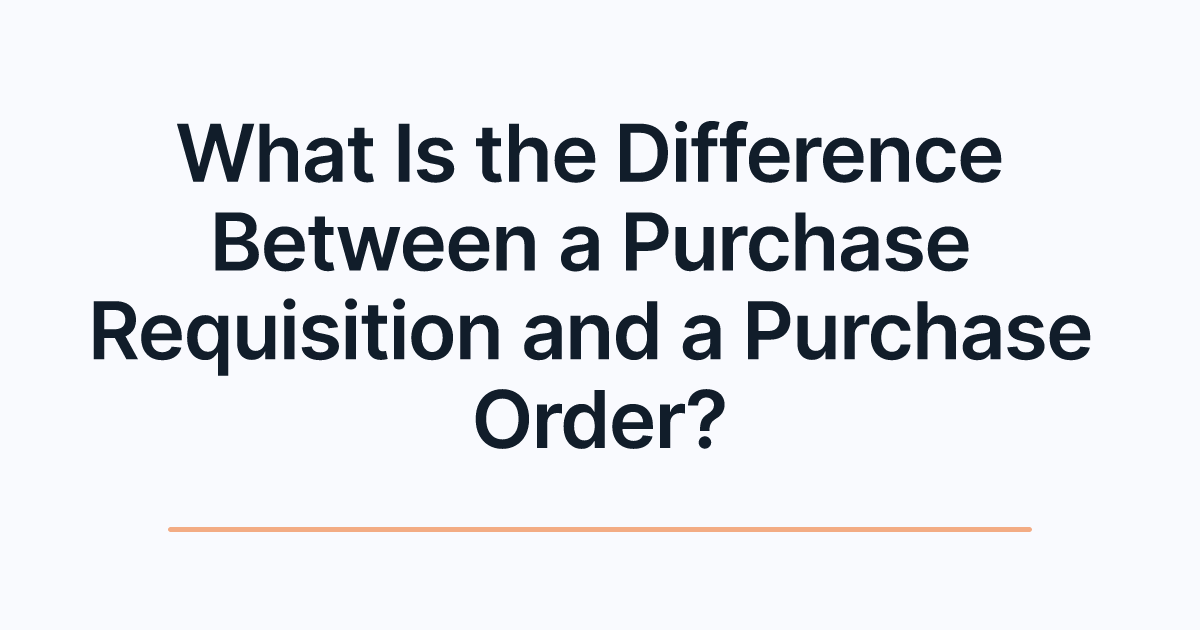 What Is the Difference Between a Purchase Requisition and a Purchase Order?